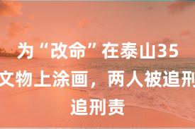 为“改命”在泰山35处文物上涂画，两人被追刑责