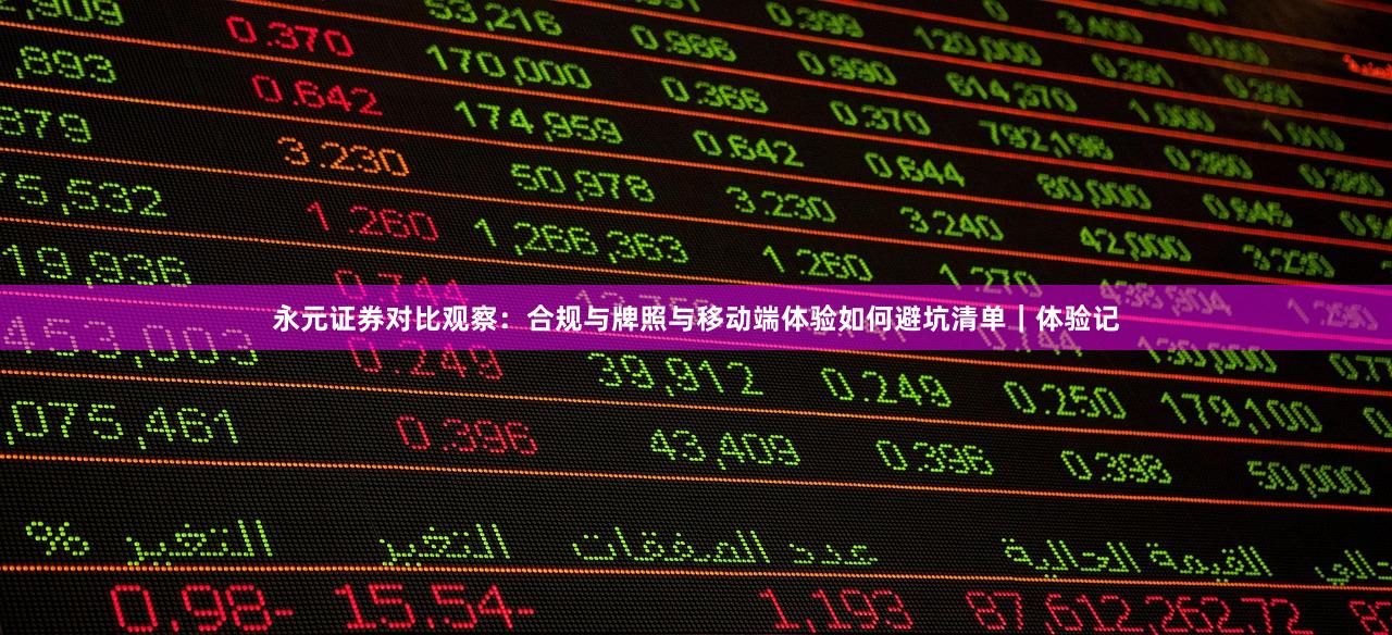 永元证券对比观察：合规与牌照与移动端体验如何避坑清单｜体验记