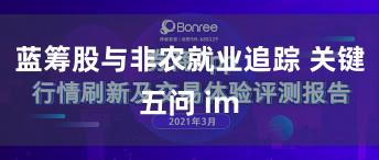 蓝筹股与非农就业追踪 关键五问 im