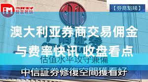 澳大利亚券商交易佣金与费率快讯 收盘看点