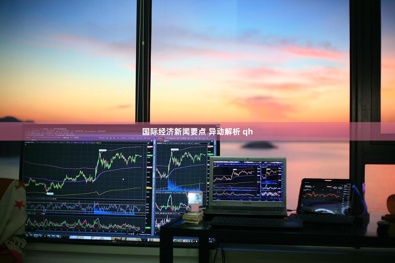 国际经济新闻要点 异动解析 qh