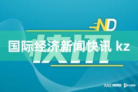 国际经济新闻快讯 kz