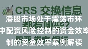 港股市场处于震荡市环境的阶段中配资风险控制的资金效率案例解读