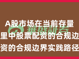 A股市场在当前存量博弈格局里中股票配资的合规边界实践路径