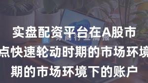 实盘配资平台在A股市场面对热点快速轮动时期的市场环境下的账户
