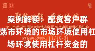 案例解读：配资客户群体面对震荡市环境的市场环境使用杠杆资金的