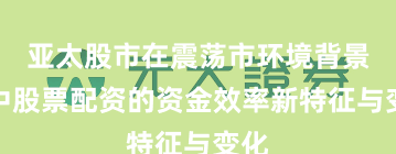 亚太股市在震荡市环境背景下中股票配资的资金效率新特征与变化