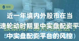 近一年境内外股市在当前热点快速轮动时期里中实盘配资平台的风控