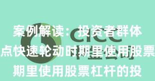 案例解读：投资者群体在当前热点快速轮动时期里使用股票杠杆的投