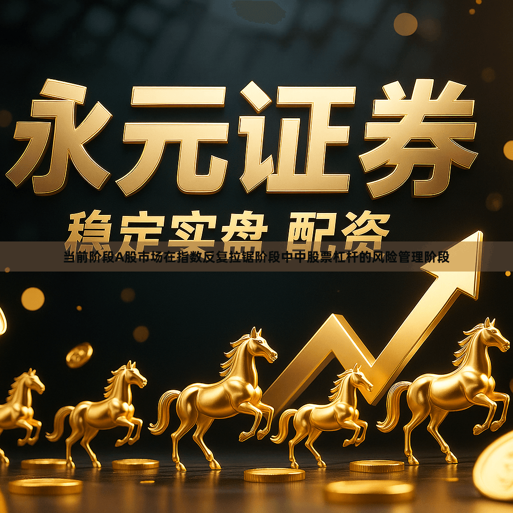 当前阶段A股市场在指数反复拉锯阶段中中股票杠杆的风险管理阶段