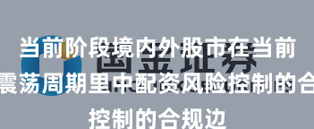 当前阶段境内外股市在当前宽幅震荡周期里中配资风险控制的合规边