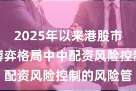 2025年以来港股市场在存量博弈格局中中配资风险控制的风险管