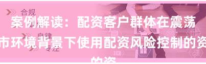 案例解读：配资客户群体在震荡市环境背景下使用配资风险控制的资