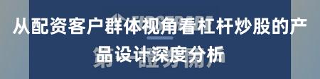 从配资客户群体视角看杠杆炒股的产品设计深度分析