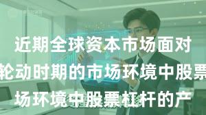 近期全球资本市场面对热点快速轮动时期的市场环境中股票杠杆的产