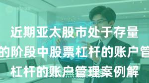 近期亚太股市处于存量博弈格局的阶段中股票杠杆的账户管理案例解