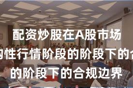 配资炒股在A股市场处于结构性行情阶段的阶段下的合规边界