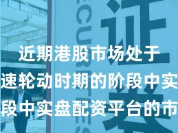 近期港股市场处于热点快速轮动时期的阶段中实盘配资平台的市场情