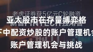 亚太股市在存量博弈格局背景下中配资炒股的账户管理机会与挑战