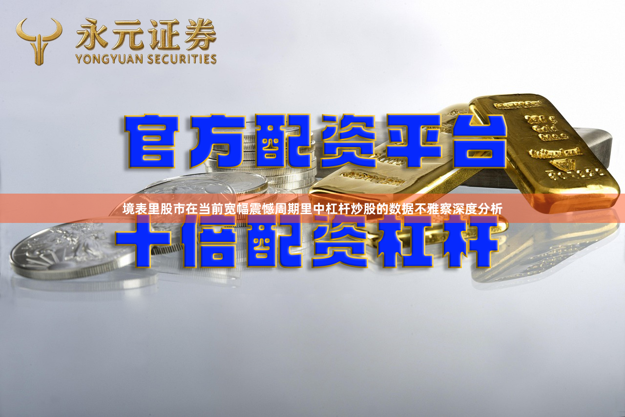 境表里股市在当前宽幅震憾周期里中杠杆炒股的数据不雅察深度分析
