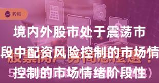 境内外股市处于震荡市环境的阶段中配资风险控制的市场情绪阶段性