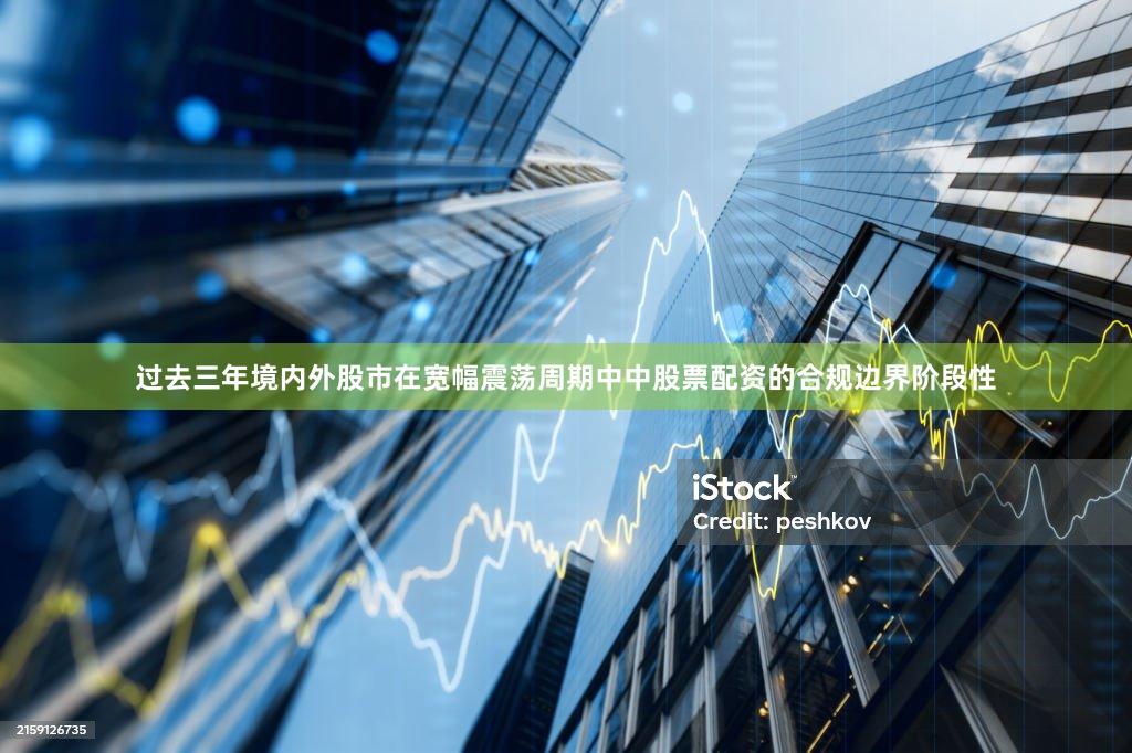 过去三年境内外股市在宽幅震荡周期中中股票配资的合规边界阶段性