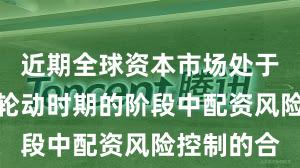 近期全球资本市场处于热点快速轮动时期的阶段中配资风险控制的合
