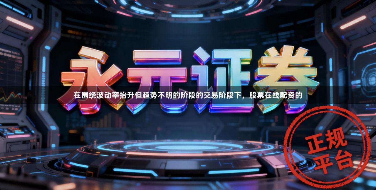 在围绕波动率抬升但趋势不明的阶段的交易阶段下，股票在线配资的