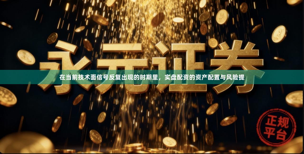 在当前技术面信号反复出现的时期里，实盘配资的资产配置与风险提