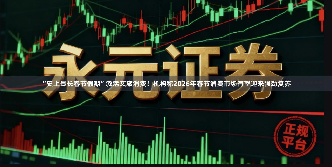 “史上最长春节假期”激活文旅消费！机构称2026年春节消费市场有望迎来强劲复苏