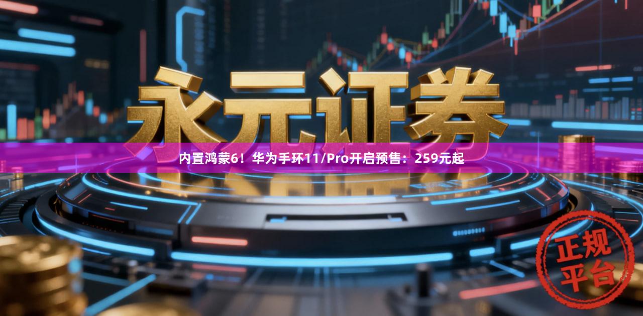 内置鸿蒙6！华为手环11/Pro开启预售：259元起